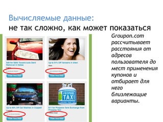 Вычисляемые данные:
не так сложно, как может показаться
                         Groupon.com
                         рассчитывает
                         расстояния от
                         адресов
                         пользователя до
                         мест применения
                         купонов и
                         отбирает для
                         него
                         близлежащие
                         варианты.
 