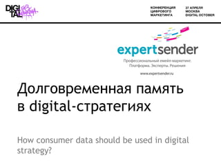 Долговременная память
в digital-стратегиях

How consumer data should be used in digital
strategy?
 