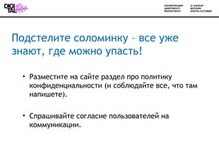 Подстелите соломинку – все уже
знают, где можно упасть!

 • Разместите на сайте раздел про политику
   конфиденциальности (и соблюдайте все, что там
   напишете).

 • Спрашивайте согласие пользователей на
   коммуникации.
 