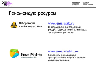 Рекомендую ресурсы

              www.emailslab.ru
              Информационно-справочный
              ресурс, адресованный владельцам
              электронных рассылок.




              www.emailmatrix.ru
              Компания, оказывающая
              аутсорсинговые услуги в области
              емейл-маркетинга.
 
