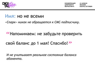 Имя: но не всеми
«Спарк» никак не обращается к СМС-подписчику.


«Напоминаем: не забудьте проверить
свой баланс до 1 мая! Спасибо!»

И не учитывает реальное состояние баланса
абонента.
 