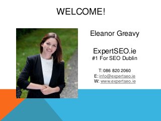 WELCOME!
Eleanor Greavy
ExpertSEO.ie
#1 For SEO Dublin
T: 086 820 2060
E: info@expertseo.ie
W: www.expertseo.ie
 