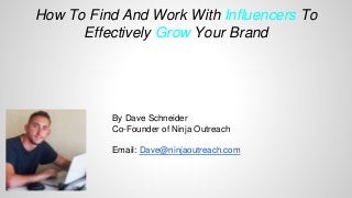 How To Find And Work With Influencers To
Effectively Grow Your Brand
By Dave Schneider
Co-Founder of Ninja Outreach
Email: Dave@ninjaoutreach.com
 