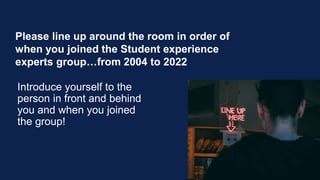 Please line up around the room in order of
when you joined the Student experience
experts group…from 2004 to 2022
Introduc...