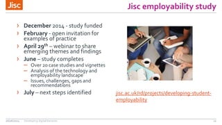 Jisc employability study
26/06/2015 Developing digital literacies 11
› December 2014 - study funded
› February - open invitation for
examples of practice
› April 29th – webinar to share
emerging themes and findings
› June – study completes
– Over 20 case studies and vignettes
– Analysis of the technology and
employability landscape
– Issues, challenges, gaps and
recommendations
› July – next steps identified jisc.ac.uk/rd/projects/developing-student-
employability
 