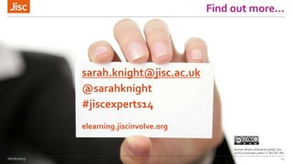 Find out more…
26/06/2015 14
sarah.knight@jisc.ac.uk
@sarahknight
#jiscexperts14
elearning.jiscinvolve.org
Except where otherwise noted, this
work is licensed under CC-BY-NC-ND
 