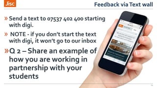 Feedback viaText wall
24
»Send a text to 07537 402 400 starting
with digi.
» NOTE - if you don’t start the text
with digi, it won’t go to our inbox
»Q 2 – Share an example of
how you are working in
partnership with your
students
 