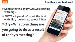 Feedback viaText wall
26
»Send a text to 07537 402 400 starting
with digi.
» NOTE - if you don’t start the text
with digi, it won’t go to our inbox
»Q 3 – What one thing are
you going to do as a result
of today’s meeting?
 