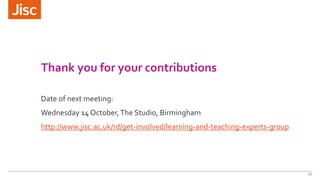 Thank you for your contributions
Date of next meeting:
Wednesday 14 October,The Studio, Birmingham
http://www.jisc.ac.uk/rd/get-involved/learning-and-teaching-experts-group
28
 