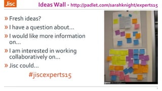 Ideas Wall - http://padlet.com/sarahknight/experts15
»Fresh ideas?
»I have a question about...
»I would like more information
on...
»I am interested in working
collaboratively on...
»Jisc could...
#jiscexperts15
5
 