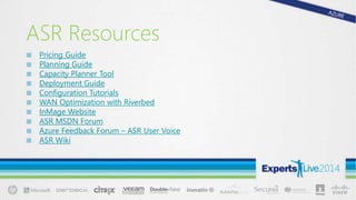 ASR Resources
■ Pricing Guide
■ Planning Guide
■ Capacity Planner Tool
■ Deployment Guide
■ Configuration Tutorials
■ WAN Optimization with Riverbed
■ InMage Website
■ ASR MSDN Forum
■ Azure Feedback Forum – ASR User Voice
■ ASR Wiki
 