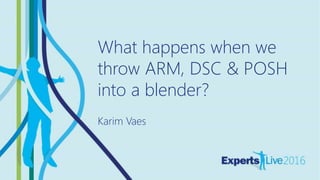 AUTOMATION
What happens when we
throw ARM, DSC & POSH
into a blender?
Karim Vaes
 