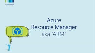 AUTOMATIONAUTOMATION
Azure
Resource Manager
aka “ARM”
 