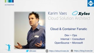 AUTOMATION
Karim Vaes
Cloud Solution Architect
Cloud & Container Fanatic
Dev ~ Ops
Internal ~ Consultant
OpenSource ~ Microsoft
https://about.kvaes.be@kvaes https://blog.kvaes.be
 