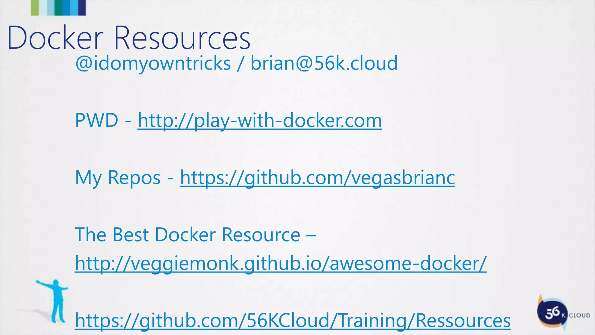 Docker Resources
@idomyowntricks / brian@56k.cloud
PWD - http://play-with-docker.com
My Repos - https://github.com/vegasbrianc
The Best Docker Resource –
http://veggiemonk.github.io/awesome-docker/
https://github.com/56KCloud/Training/Ressources
 