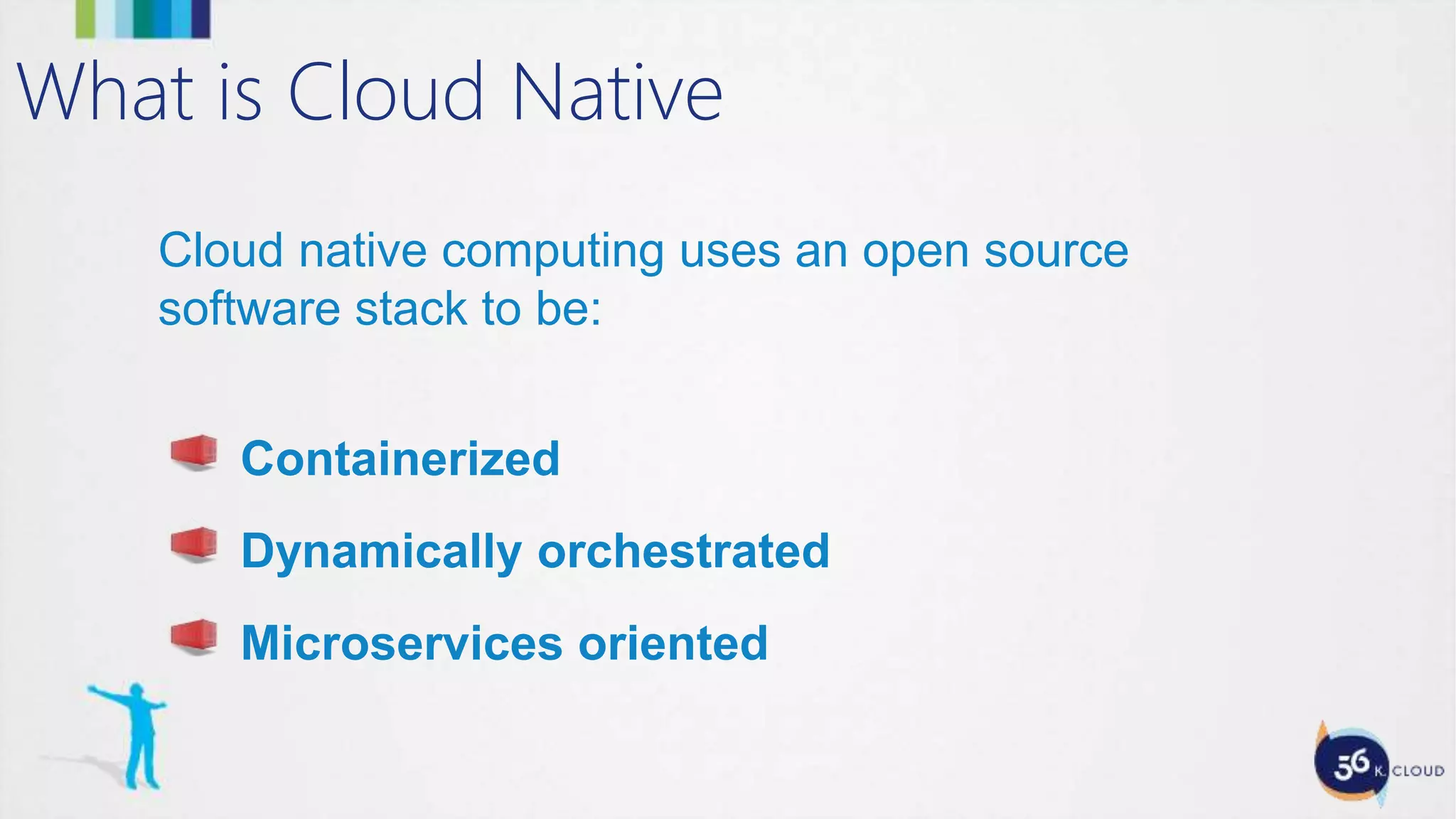 Cloud native computing uses an open source
software stack to be:
Containerized
Dynamically orchestrated
Microservices oriented
What is Cloud Native
 