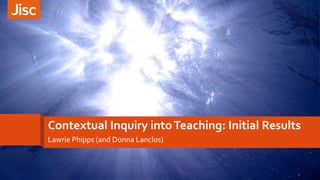 Contextual Inquiry intoTeaching: Initial Results
Lawrie Phipps (and Donna Lanclos)
1
 