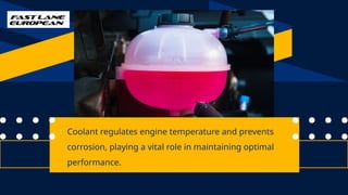 Coolant regulates engine temperature and prevents
corrosion, playing a vital role in maintaining optimal
performance.
 