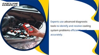 Experts use advanced diagnostic
tools to identify and resolve cooling
system problems efficiently and
accurately.
 