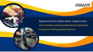 Regularly check coolant levels, inspect hoses,
and schedule routine professional inspections
to prevent cooling system failures.
 