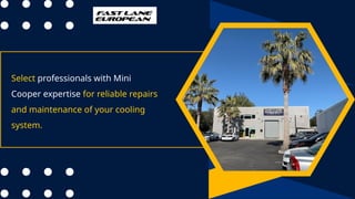 Select professionals with Mini
Cooper expertise for reliable repairs
and maintenance of your cooling
system.
 