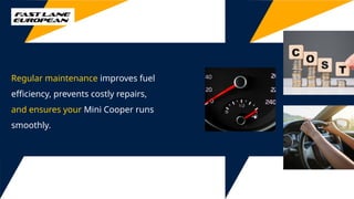 Regular maintenance improves fuel
efficiency, prevents costly repairs,
and ensures your Mini Cooper runs
smoothly.
 