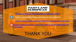 https://www.fastlaneeuropean.com/
https://www.facebook.com/fastlaneeuropean/
https://www.yelp.com/biz/fast-lane-european-san-jose
https://www.youtube.com/channel/UCKFnK6Md5gfqLTfa
DdpGA4g
THANK YOU
 