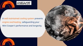 A well-maintained cooling system prevents
engine overheating, safeguarding your
Mini Cooper's performance and longevity.
 
