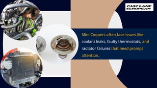 Mini Coopers often face issues like
coolant leaks, faulty thermostats, and
radiator failures that need prompt
attention.
 