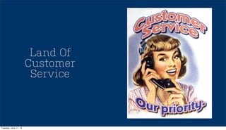 Land Of
Customer
Service
Tuesday, June 11, 13
 