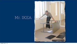 Mr. IKEA
Tuesday, June 11, 13
 