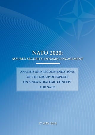 nato 2020:
assured security; dynamic engagement



    analysis and recommendations
       of the group of experts
     on a new strategic concept
              for nato




             17 may 2010
 