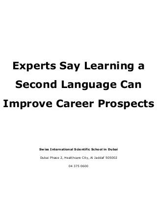 Swiss International Scientific School in Dubai
Dubai Phase 2, Healthcare City, Al Jaddaf 505002
04 375 0600
Experts Say Learning a
Second Language Can
Improve Career Prospects
 