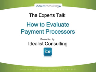 The Experts Talk:

  How to Evaluate
Payment Processors
       Presented by:

  Idealist Consulting
 