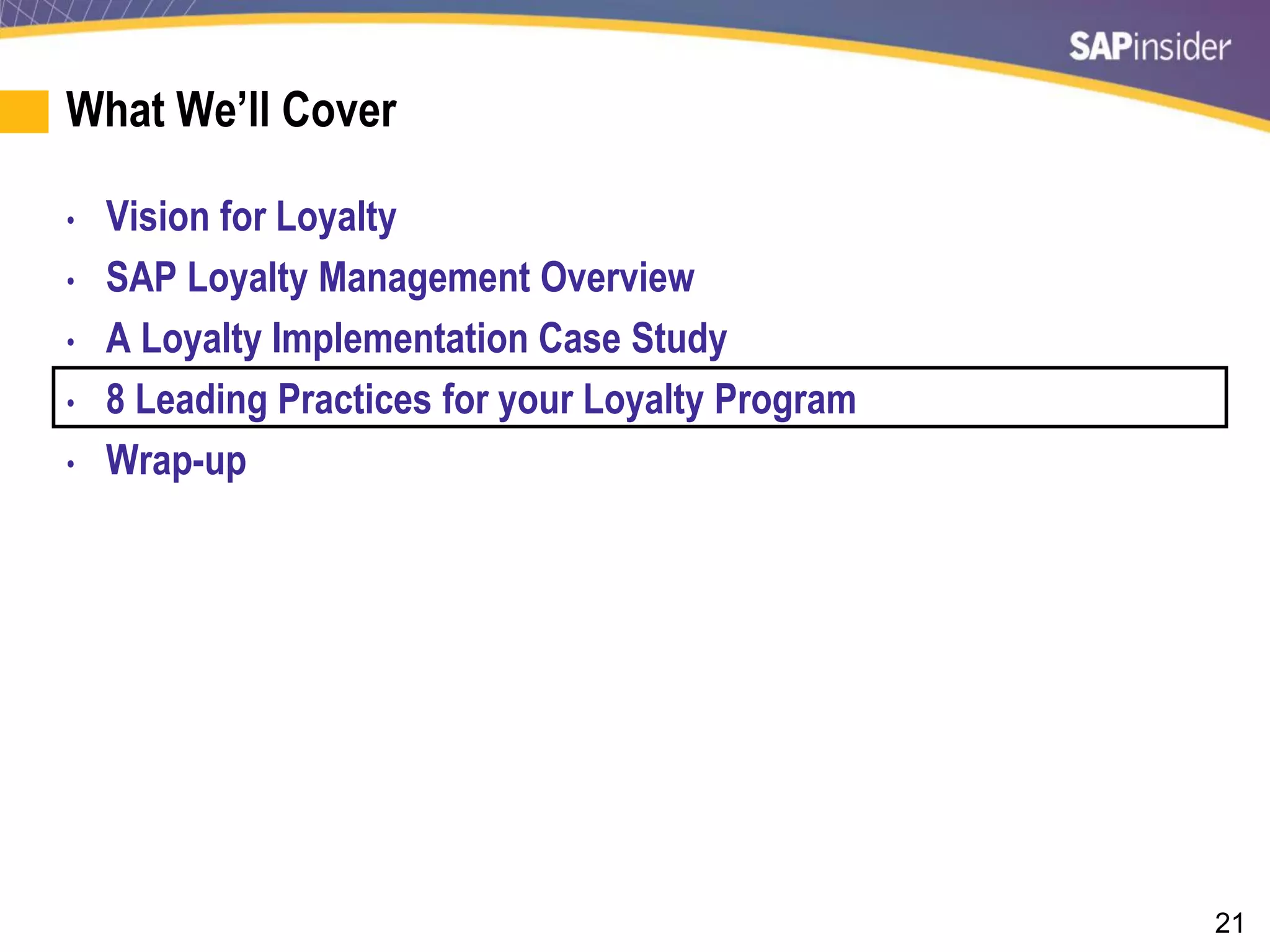21
What We’ll Cover
• Vision for Loyalty
• SAP Loyalty Management Overview
• A Loyalty Implementation Case Study
• 8 Leading Practices for your Loyalty Program
• Wrap-up
 