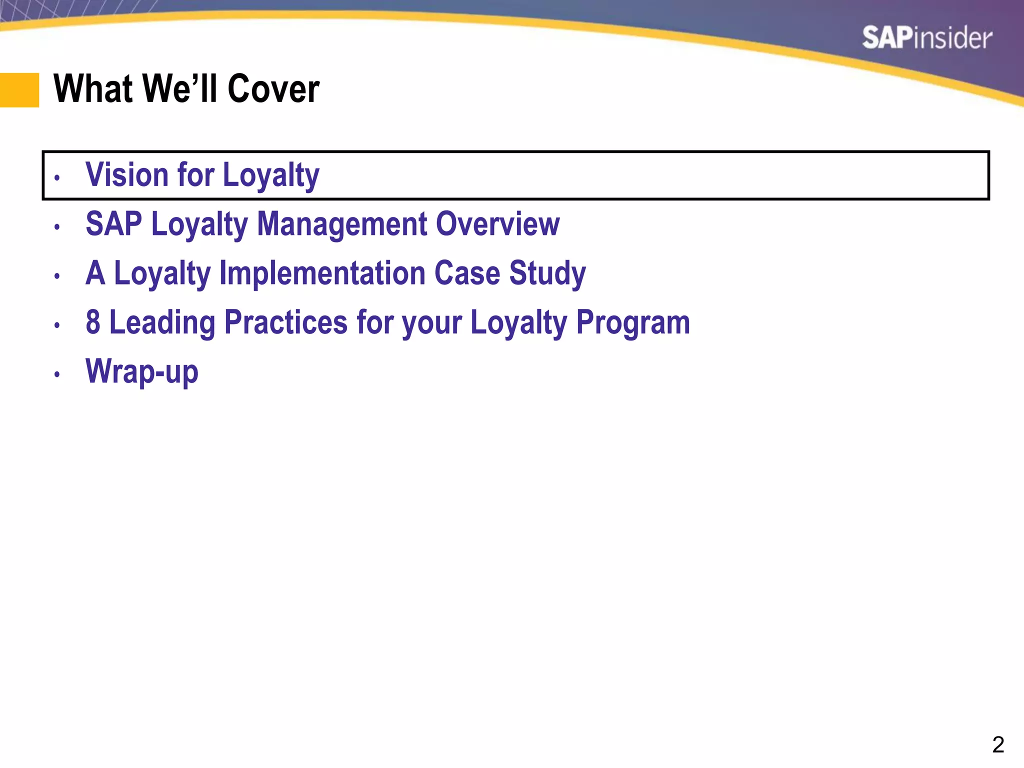 2
What We’ll Cover
• Vision for Loyalty
• SAP Loyalty Management Overview
• A Loyalty Implementation Case Study
• 8 Leading Practices for your Loyalty Program
• Wrap-up
 