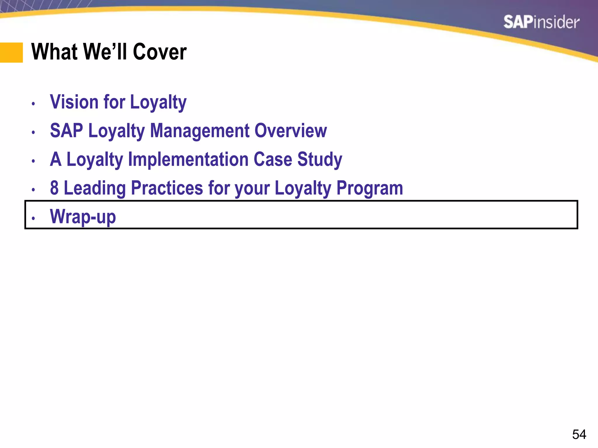 54
What We’ll Cover
• Vision for Loyalty
• SAP Loyalty Management Overview
• A Loyalty Implementation Case Study
• 8 Leading Practices for your Loyalty Program
• Wrap-up
 