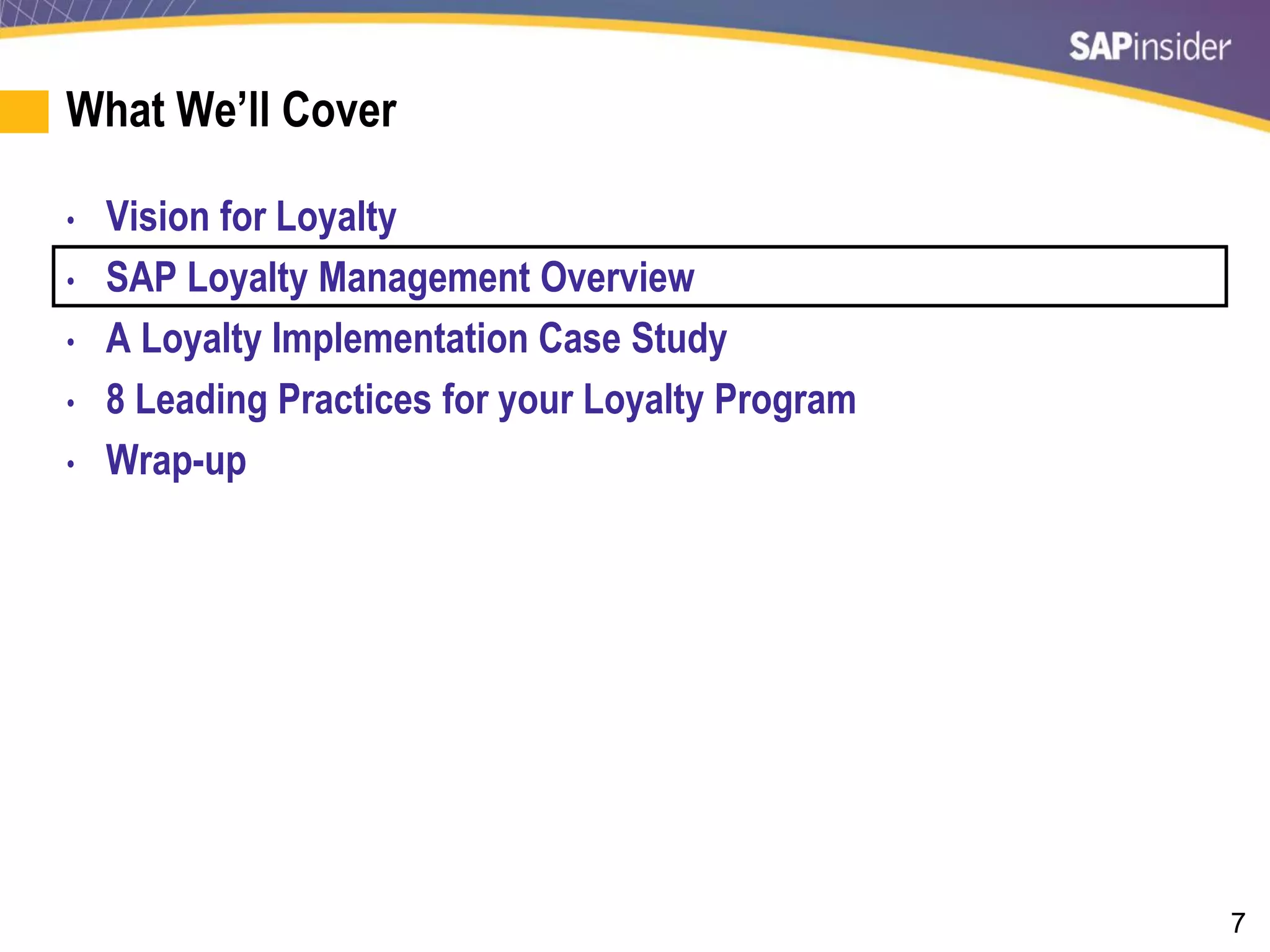 7
What We’ll Cover
• Vision for Loyalty
• SAP Loyalty Management Overview
• A Loyalty Implementation Case Study
• 8 Leading Practices for your Loyalty Program
• Wrap-up
 