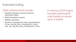 Improved scaling
In-memory OLTP engine
has been enhanced to
scale linearly on servers
up to 4 sockets
Other enhancements include:
 