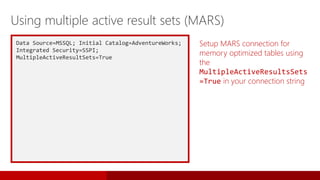 Data Source=MSSQL; Initial Catalog=AdventureWorks;
Integrated Security=SSPI;
MultipleActiveResultSets=True
Setup MARS connection for
memory optimized tables using
the
MultipleActiveResultsSets
=True in your connection string
Using multiple active result sets (MARS)
 