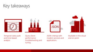 Key takeaways
Temporal: data audit
and time-based
analysis
Query Store:
performance
troubleshooting and
tuning
JSON: interop with
modern services and
applications
Available in the cloud
and on-prem
QUERY STORE
JSON
 