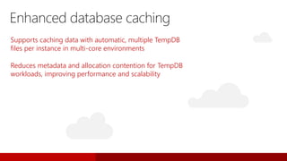 Supports caching data with automatic, multiple TempDB
files per instance in multi-core environments
Reduces metadata and allocation contention for TempDB
workloads, improving performance and scalability
Enhanced database caching
 