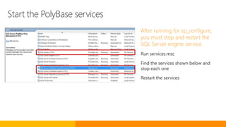 Start the PolyBase services
After running for sp_configure,
you must stop and restart the
SQL Server engine service
Run services.msc
Find the services shown below and
stop each one
Restart the services
 