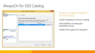 AlwaysOn for SSIS Catalog
Steps to configure AlwaysOn
for SSIS catalog
Create Integrations Services catalog
Add SSISDB to an AlwaysOn
Availability Group
Enable SSIS support for AlwaysOn
 