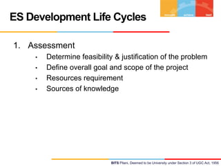 ES Development Life Cycles
1. Assessment
•
•
•
•

Determine feasibility & justification of the problem
Define overall goal and scope of the project
Resources requirement
Sources of knowledge

BITS Pilani, Deemed to be University under Section 3 of UGC Act, 1956

 