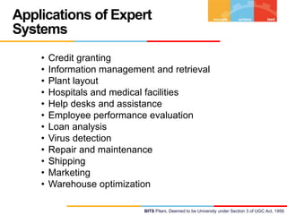 Applications of Expert
Systems
•
•
•
•
•
•
•
•
•
•
•
•

Credit granting
Information management and retrieval
Plant layout
Hospitals and medical facilities
Help desks and assistance
Employee performance evaluation
Loan analysis
Virus detection
Repair and maintenance
Shipping
Marketing
Warehouse optimization
BITS Pilani, Deemed to be University under Section 3 of UGC Act, 1956

 