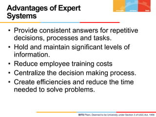Advantages of Expert
Systems
• Provide consistent answers for repetitive
decisions, processes and tasks.
• Hold and mainta...