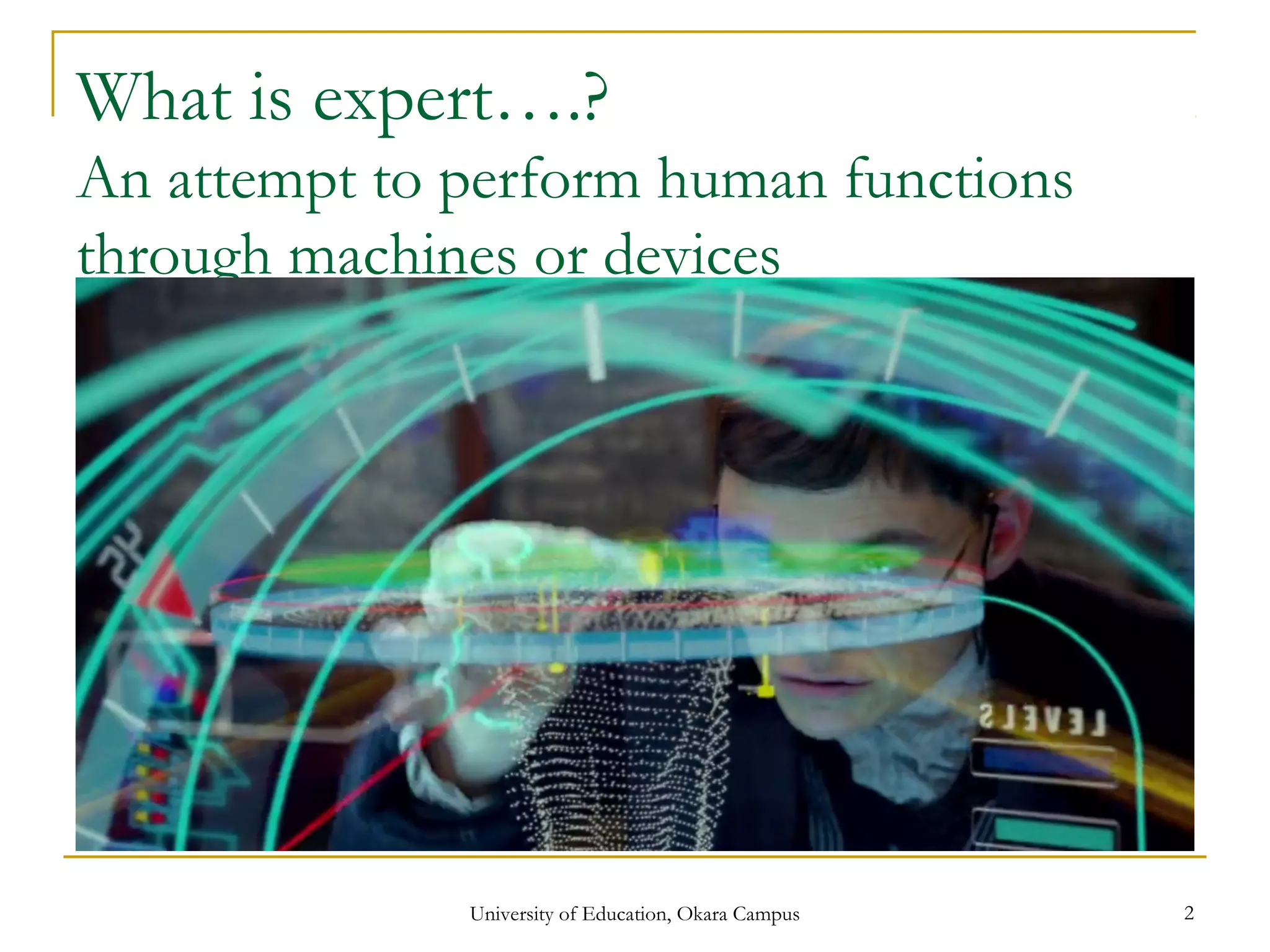 What is expert….?
An attempt to perform human functions
through machines or devices
University of Education, Okara Campus 2
 