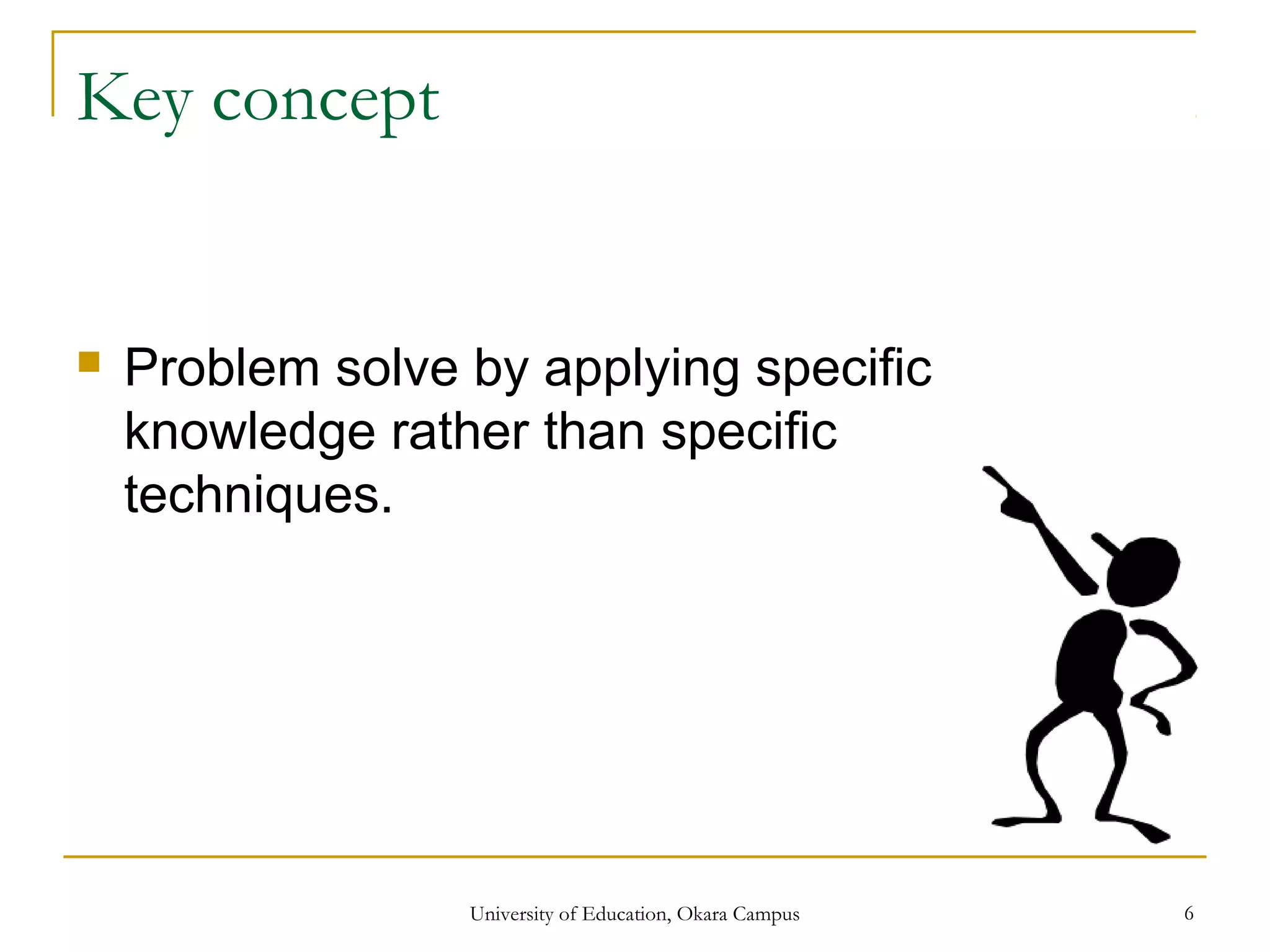 Key concept
 Problem solve by applying specific
knowledge rather than specific
techniques.
University of Education, Okara Campus 6
 