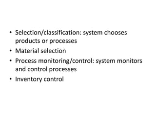 • Selection/classification: system chooses
products or processes
• Material selection
• Process monitoring/control: system monitors
and control processes
• Inventory control
 